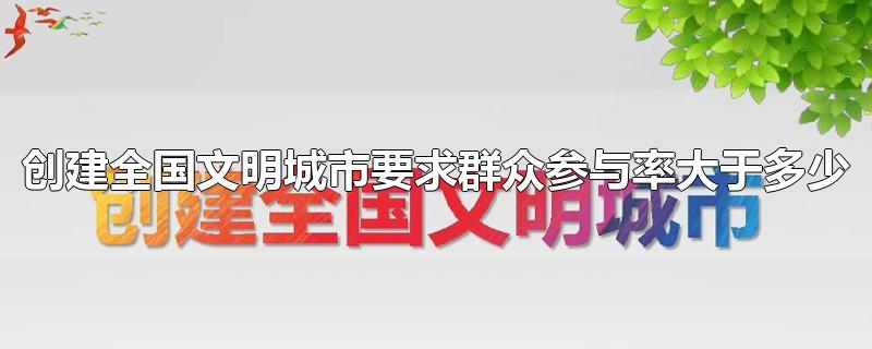 创建全国文明城市要求群众参与率大于多少