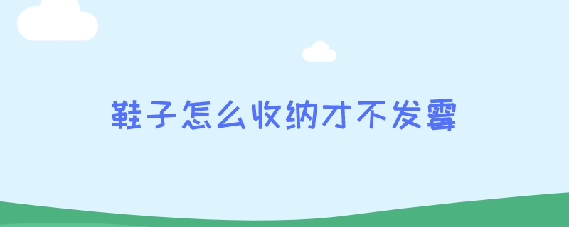 鞋子怎么收纳才不发霉