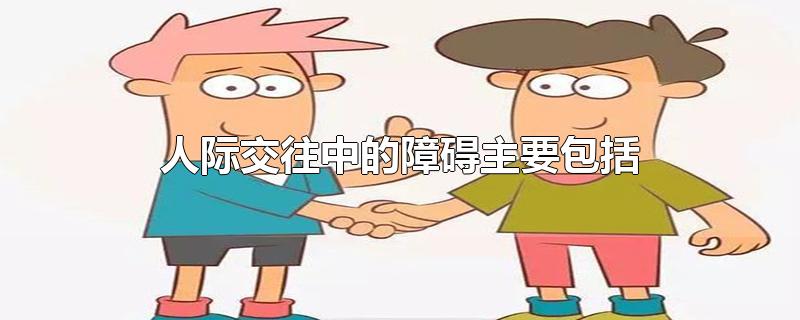 人际交往中的障碍主要包括