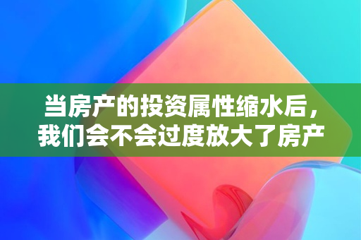 当房产的投资属性缩水后，我们会不会过度放大了房产在自己生活中的价值？