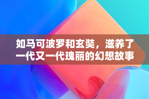 如马可波罗和玄奘，滋养了一代又一代瑰丽的幻想故事