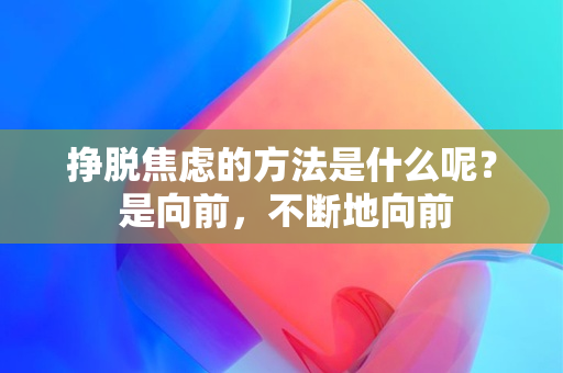 挣脱焦虑的方法是什么呢？ 是向前，不断地向前