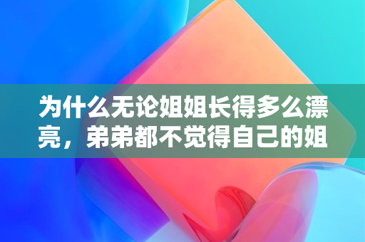 为什么无论姐姐长得多么漂亮，弟弟都不觉得自己的姐姐漂亮呢？