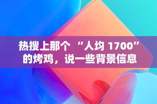 热搜上那个 “人均 1700” 的烤鸡，说一些背景信息