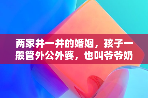 两家并一并的婚姻，孩子一般管外公外婆，也叫爷爷奶奶