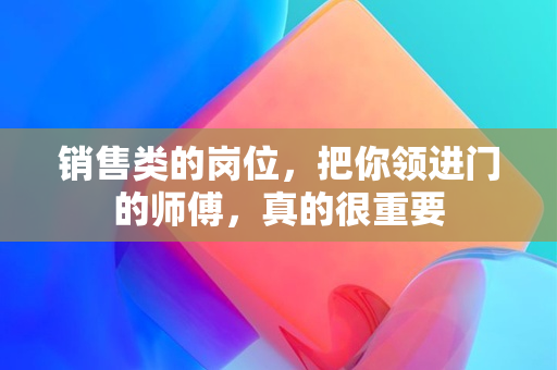 销售类的岗位，把你领进门的师傅，真的很重要